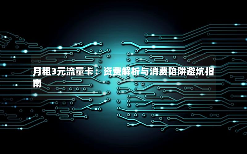 月租3元流量卡：资费解析与消费陷阱避坑指南