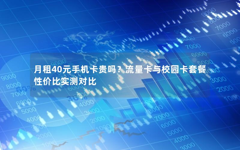 月租40元手机卡贵吗？流量卡与校园卡套餐性价比实测对比