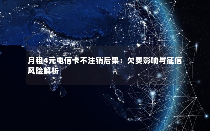 月租4元电信卡不注销后果：欠费影响与征信风险解析