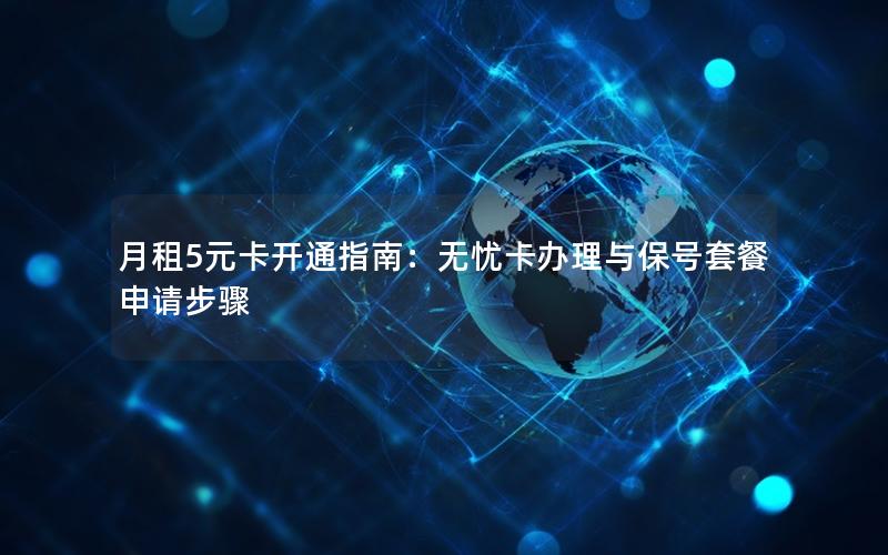 月租5元卡开通指南：无忧卡办理与保号套餐申请步骤