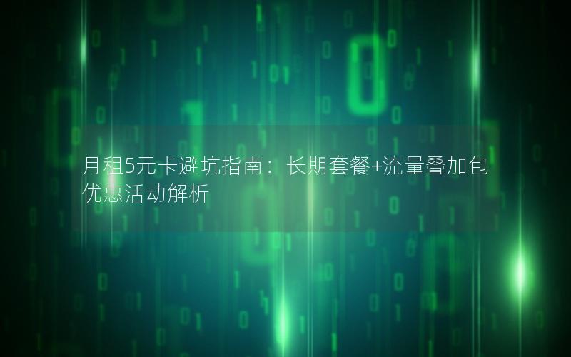 月租5元卡避坑指南：长期套餐+流量叠加包优惠活动解析