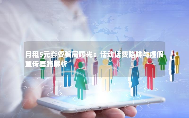月租5元套餐骗局曝光：活动话费陷阱与虚假宣传套路解析