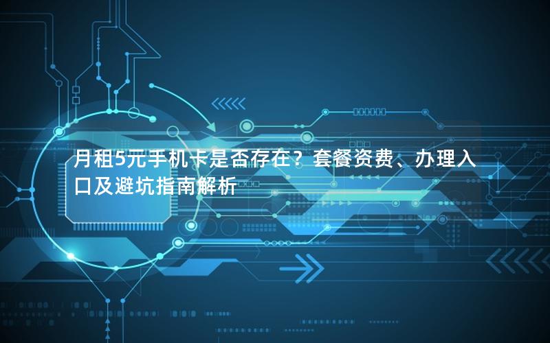 月租5元手机卡是否存在？套餐资费、办理入口及避坑指南解析
