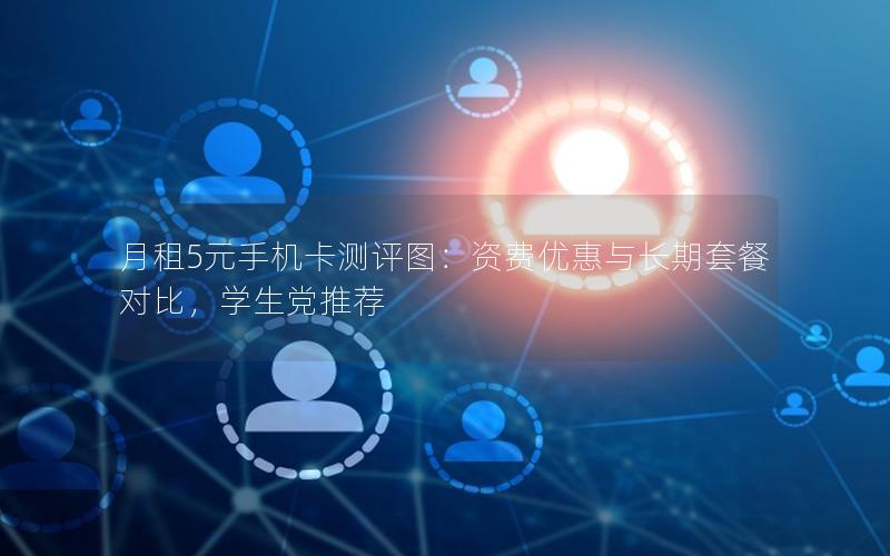 月租5元手机卡测评图：资费优惠与长期套餐对比，学生党推荐