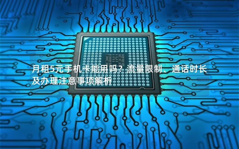 月租5元手机卡能用吗？流量限制、通话时长及办理注意事项解析