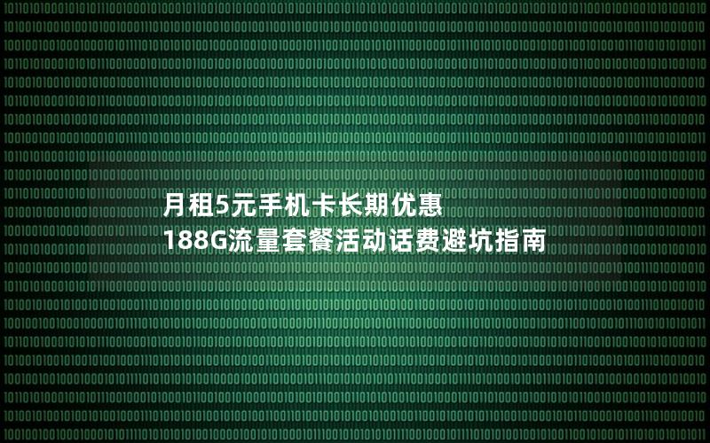 月租5元手机卡长期优惠 188G流量套餐活动话费避坑指南