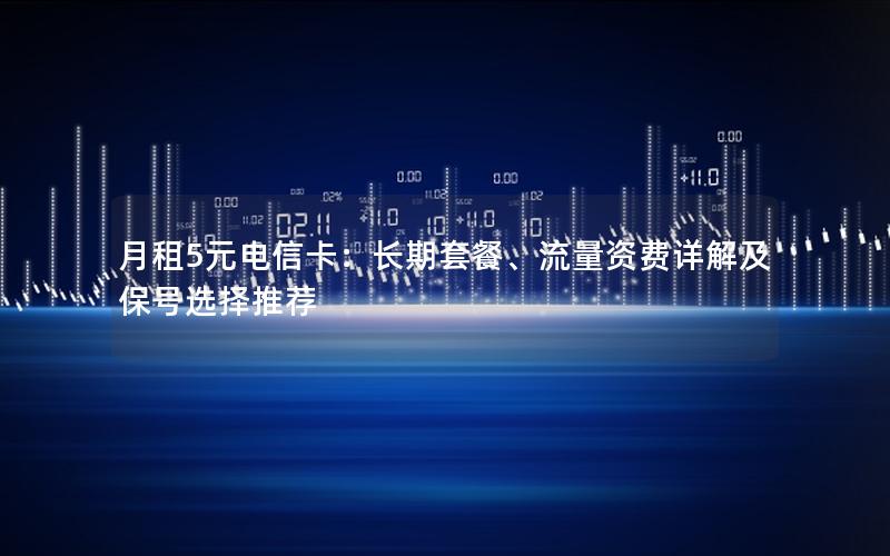 月租5元电信卡：长期套餐、流量资费详解及保号选择推荐