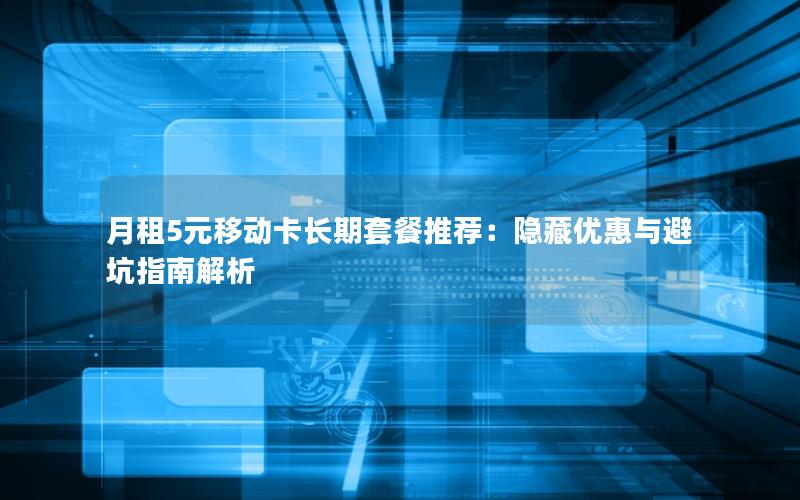 月租5元移动卡长期套餐推荐：隐藏优惠与避坑指南解析