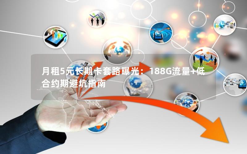 月租5元长期卡套路曝光：188G流量+低合约期避坑指南
