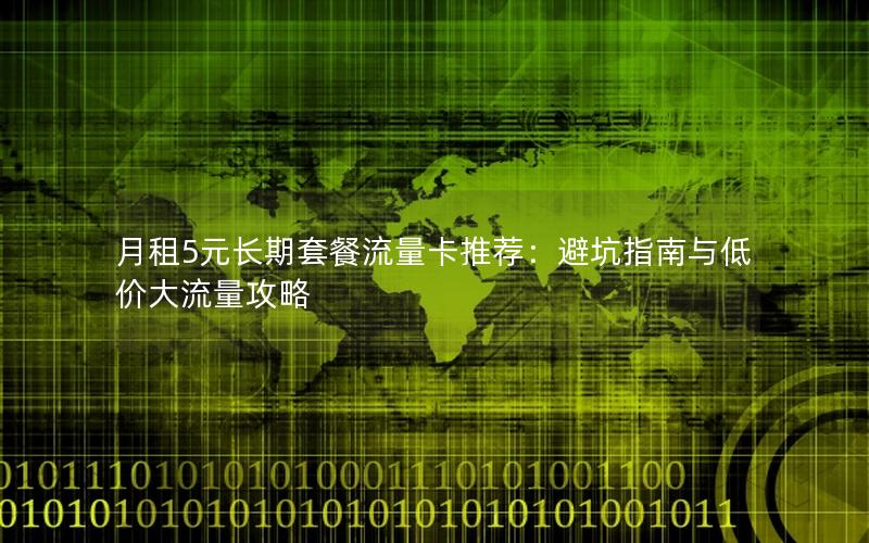 月租5元长期套餐流量卡推荐：避坑指南与低价大流量攻略