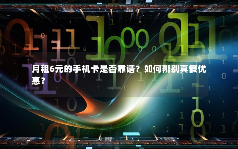 月租6元的手机卡是否靠谱？如何辨别真假优惠？