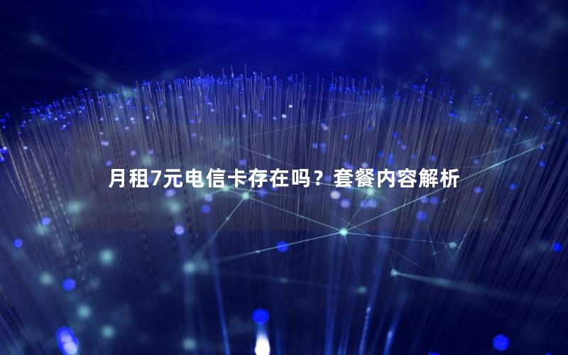 月租7元电信卡存在吗？套餐内容解析