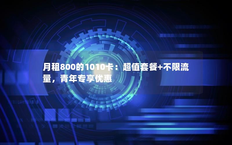 月租800的1010卡：超值套餐+不限流量，青年专享优惠