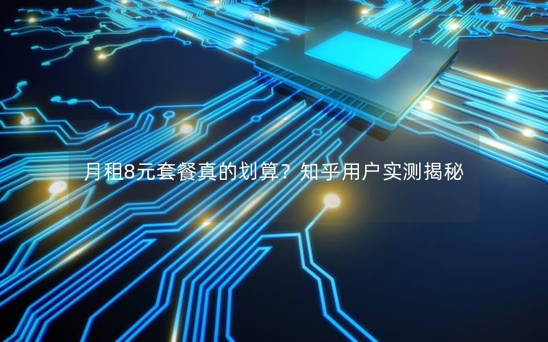 月租8元套餐真的划算？知乎用户实测揭秘