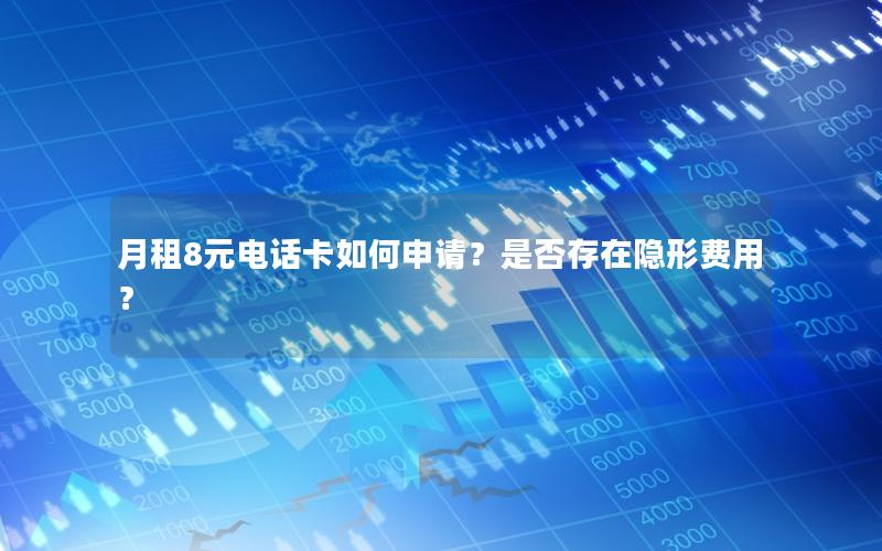 月租8元电话卡如何申请？是否存在隐形费用？