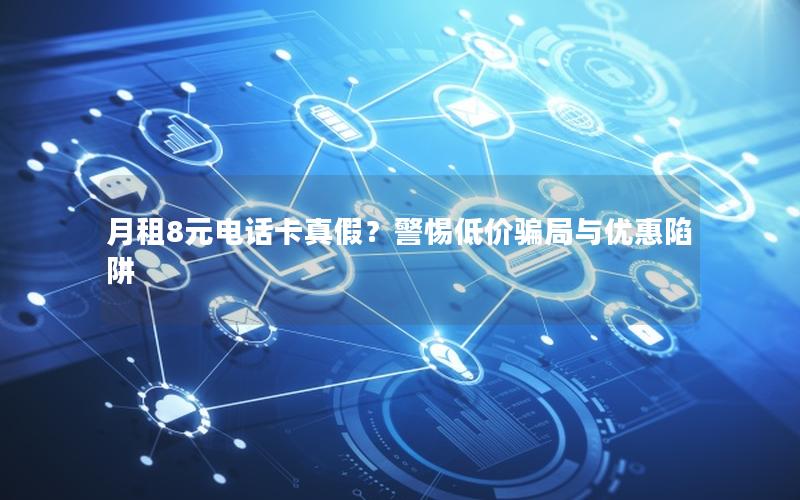 月租8元电话卡真假？警惕低价骗局与优惠陷阱