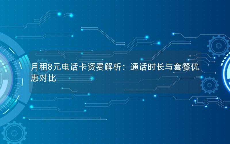 月租8元电话卡资费解析：通话时长与套餐优惠对比