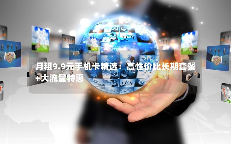 月租9.9元手机卡精选：高性价比长期套餐+大流量特惠