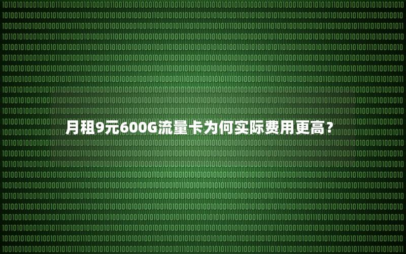 月租9元600G流量卡为何实际费用更高？