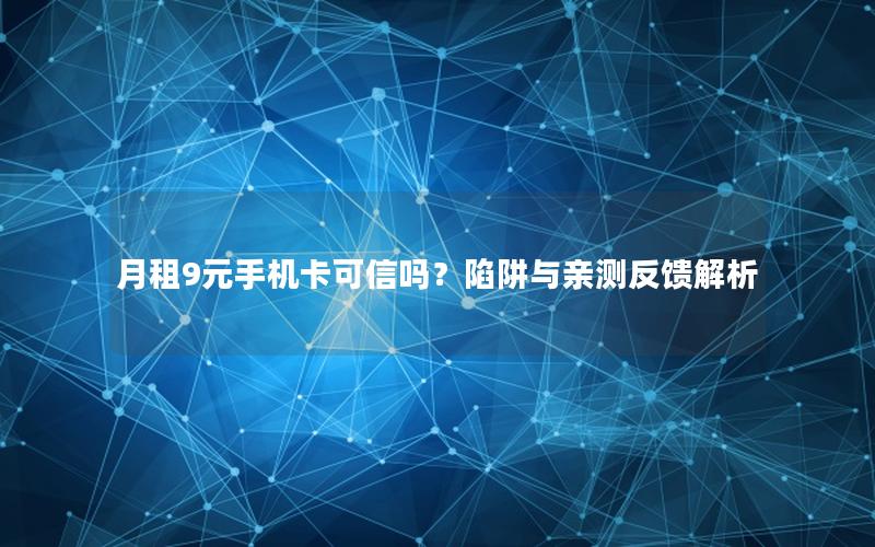 月租9元手机卡可信吗？陷阱与亲测反馈解析