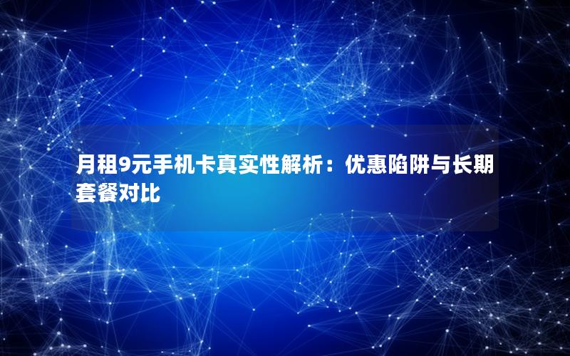 月租9元手机卡真实性解析：优惠陷阱与长期套餐对比