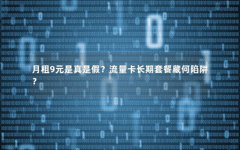 月租9元是真是假？流量卡长期套餐藏何陷阱？
