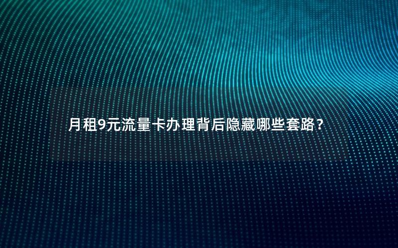 月租9元流量卡办理背后隐藏哪些套路？