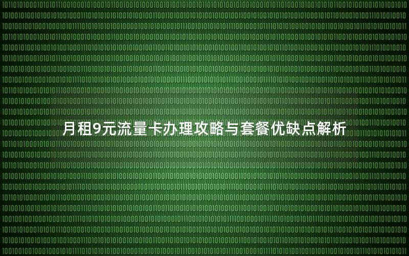 月租9元流量卡办理攻略与套餐优缺点解析
