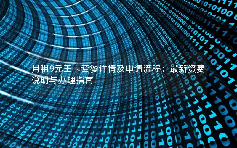 月租9元王卡套餐详情及申请流程：最新资费说明与办理指南