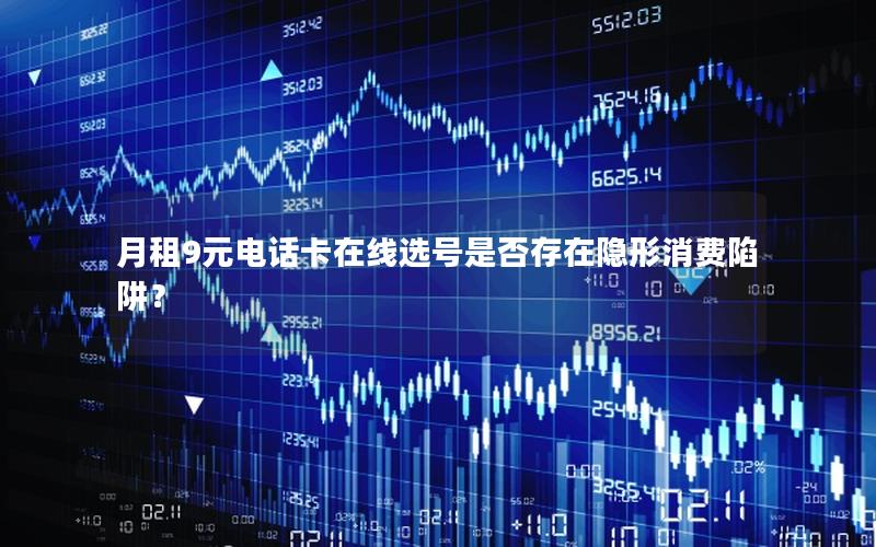 月租9元电话卡在线选号是否存在隐形消费陷阱？