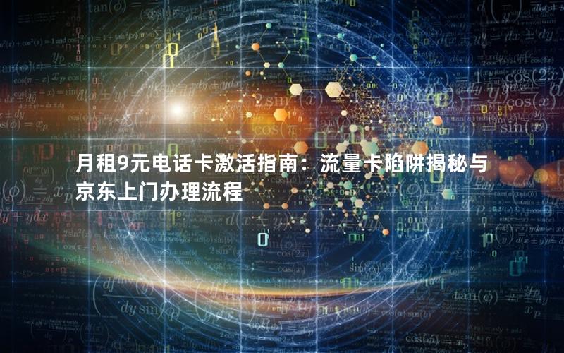 月租9元电话卡激活指南：流量卡陷阱揭秘与京东上门办理流程