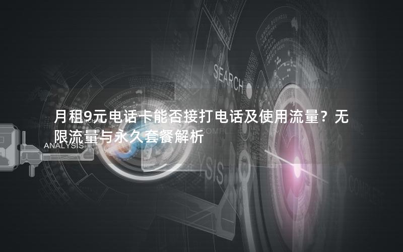 月租9元电话卡能否接打电话及使用流量？无限流量与永久套餐解析