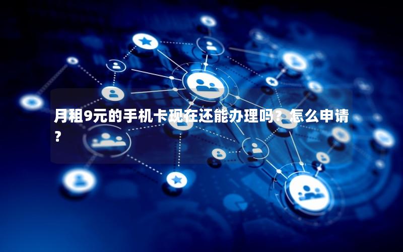 月租9元的手机卡现在还能办理吗？怎么申请？