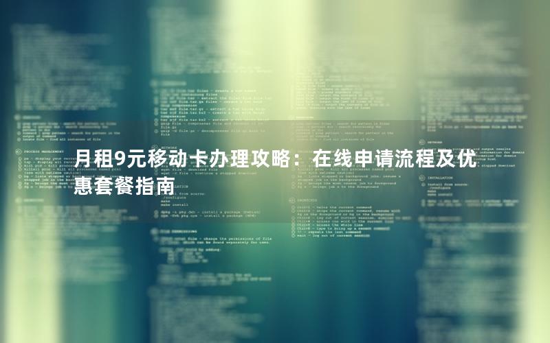 月租9元移动卡办理攻略：在线申请流程及优惠套餐指南