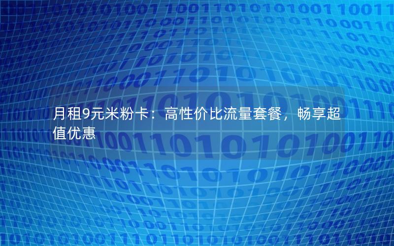 月租9元米粉卡：高性价比流量套餐，畅享超值优惠