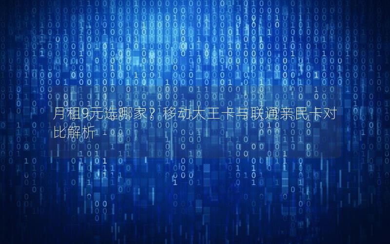月租9元选哪家？移动大王卡与联通亲民卡对比解析