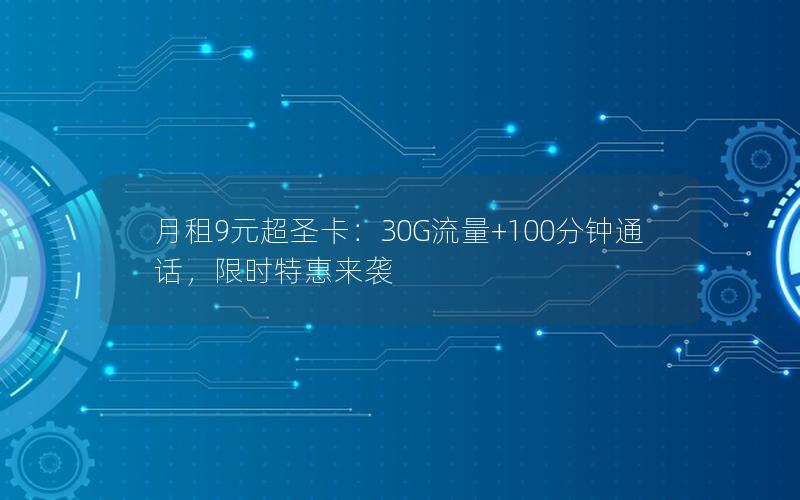 月租9元超圣卡：30G流量+100分钟通话，限时特惠来袭