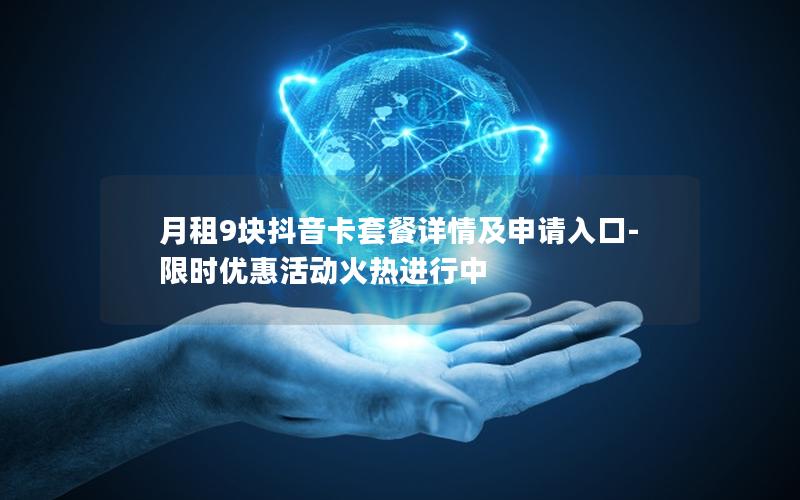 月租9块抖音卡套餐详情及申请入口-限时优惠活动火热进行中