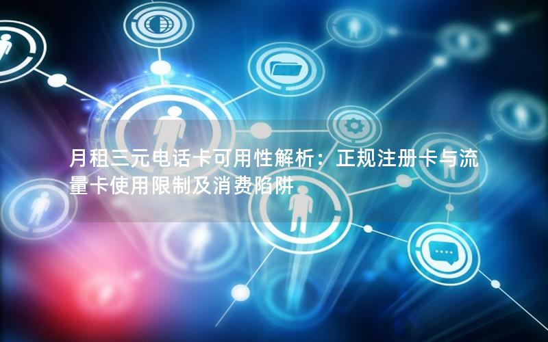 月租三元电话卡可用性解析：正规注册卡与流量卡使用限制及消费陷阱