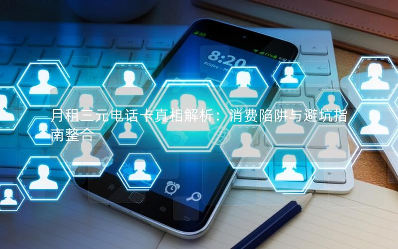 月租三元电话卡真相解析：消费陷阱与避坑指南整合