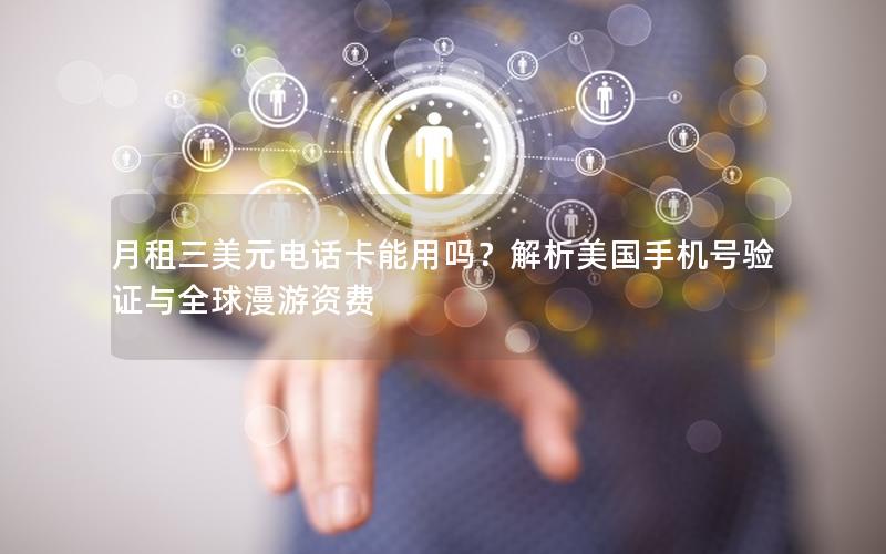 月租三美元电话卡能用吗？解析美国手机号验证与全球漫游资费
