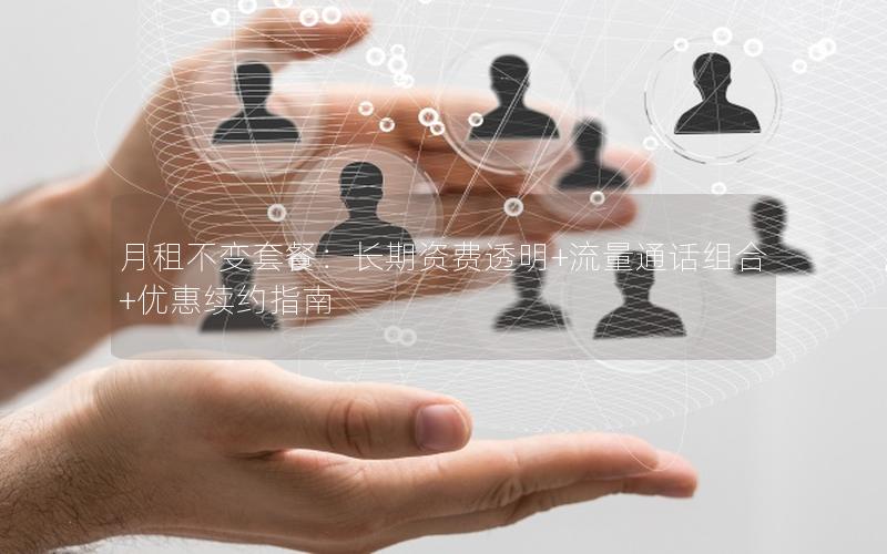 月租不变套餐：长期资费透明+流量通话组合+优惠续约指南