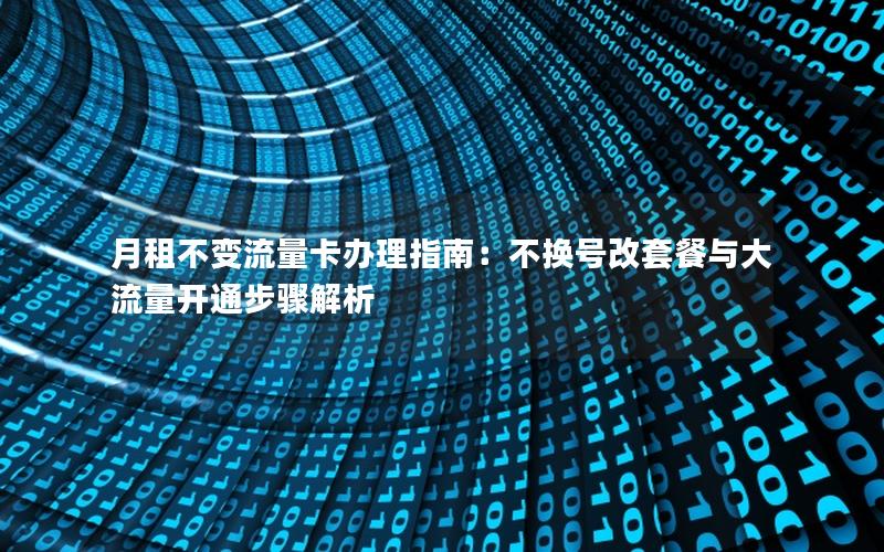 月租不变流量卡办理指南：不换号改套餐与大流量开通步骤解析