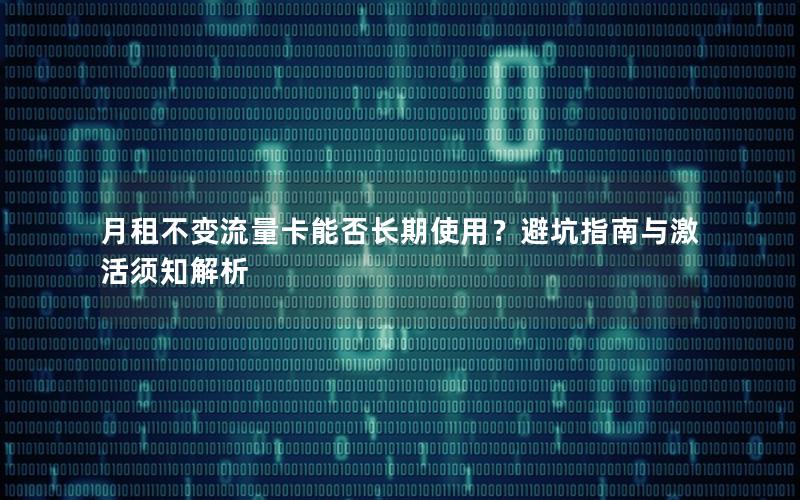 月租不变流量卡能否长期使用？避坑指南与激活须知解析