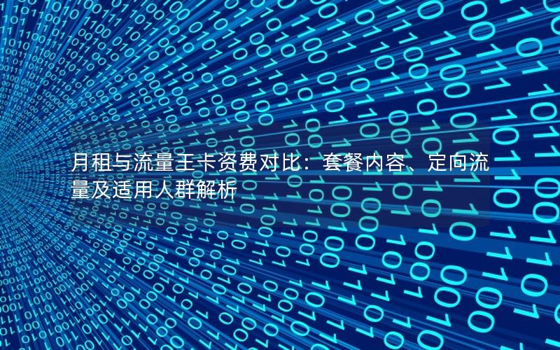 月租与流量王卡资费对比：套餐内容、定向流量及适用人群解析