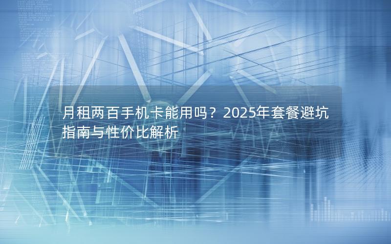 月租两百手机卡能用吗？2025年套餐避坑指南与性价比解析
