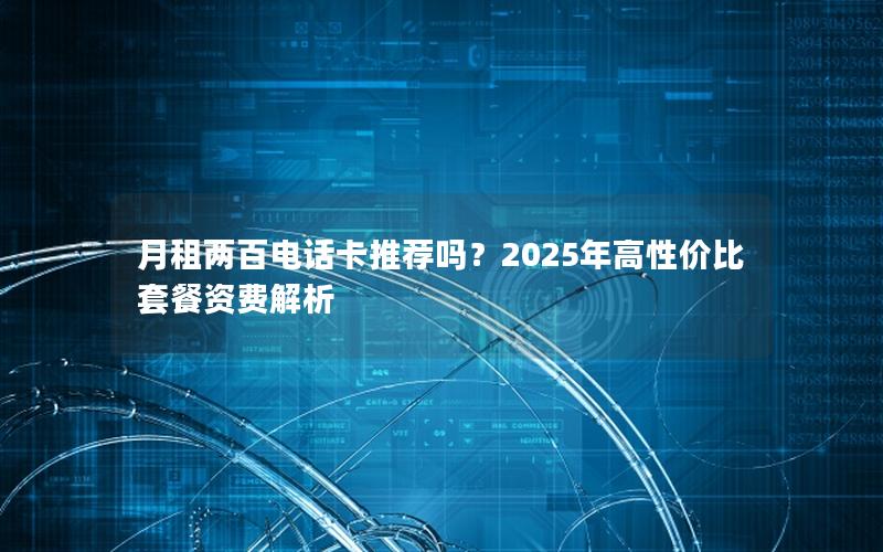 月租两百电话卡推荐吗？2025年高性价比套餐资费解析