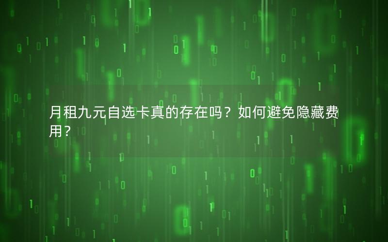 月租九元自选卡真的存在吗？如何避免隐藏费用？