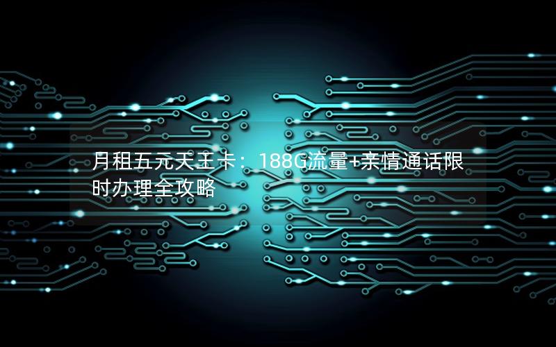 月租五元天王卡：188G流量+亲情通话限时办理全攻略