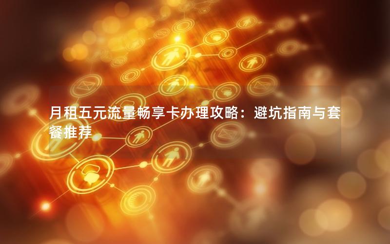 月租五元流量畅享卡办理攻略：避坑指南与套餐推荐